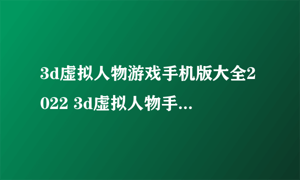 3d虚拟人物游戏手机版大全2022 3d虚拟人物手游有什么