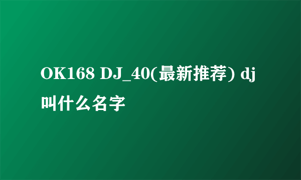 OK168 DJ_40(最新推荐) dj叫什么名字