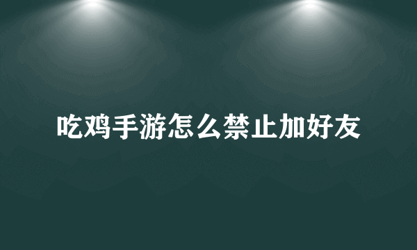 吃鸡手游怎么禁止加好友