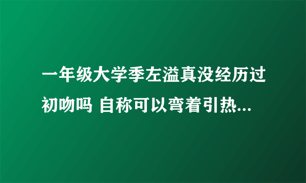 一年级大学季左溢真没经历过初吻吗 自称可以弯着引热议_飞外网