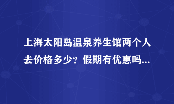 上海太阳岛温泉养生馆两个人去价格多少？假期有优惠吗？如果不是自驾车，怎么去最方便？有门票什么的吗？