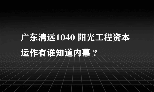 广东清远1040 阳光工程资本运作有谁知道内幕 ?