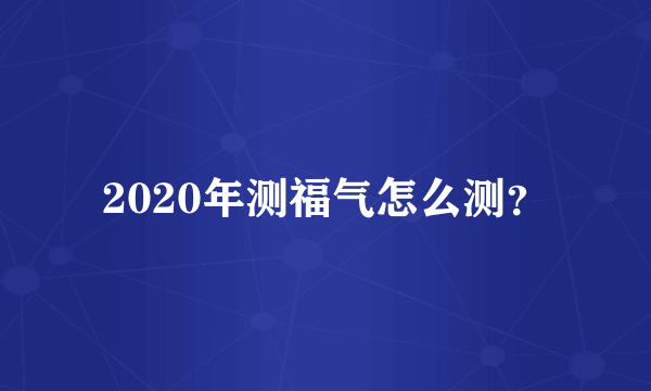 2020年测福气怎么测？