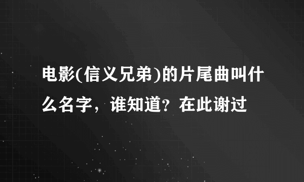 电影(信义兄弟)的片尾曲叫什么名字，谁知道？在此谢过