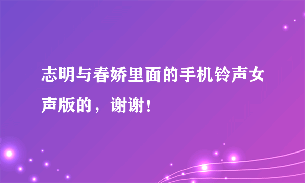 志明与春娇里面的手机铃声女声版的，谢谢！