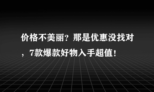 价格不美丽？那是优惠没找对，7款爆款好物入手超值！