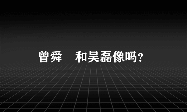 曾舜晞和吴磊像吗？