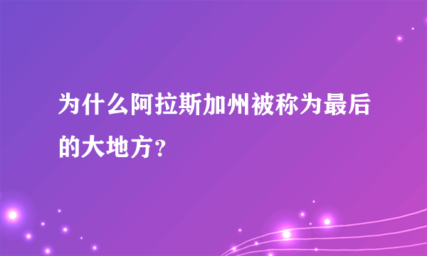 为什么阿拉斯加州被称为最后的大地方？