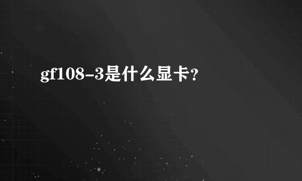 gf108-3是什么显卡？