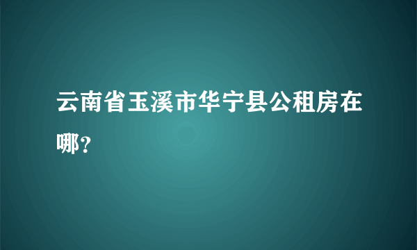 云南省玉溪市华宁县公租房在哪？