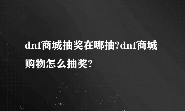 dnf商城抽奖在哪抽?dnf商城购物怎么抽奖?