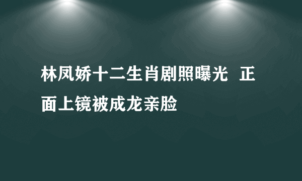 林凤娇十二生肖剧照曝光  正面上镜被成龙亲脸