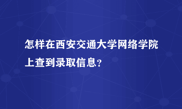 怎样在西安交通大学网络学院上查到录取信息？