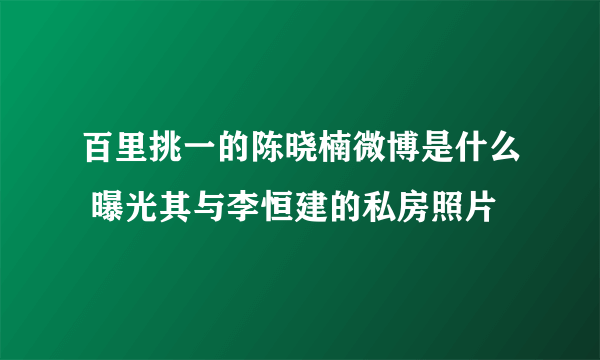 百里挑一的陈晓楠微博是什么 曝光其与李恒建的私房照片