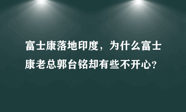 富士康落地印度，为什么富士康老总郭台铭却有些不开心？