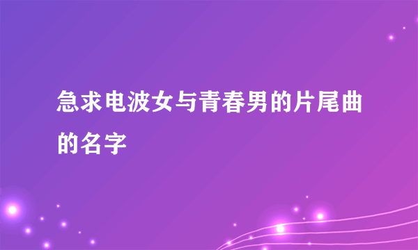 急求电波女与青春男的片尾曲的名字