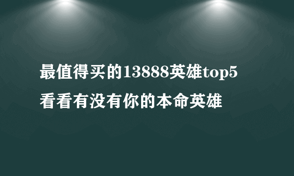 最值得买的13888英雄top5 看看有没有你的本命英雄