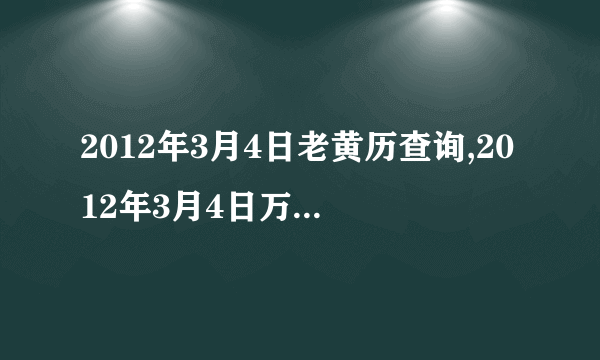 2012年3月4日老黄历查询,2012年3月4日万年历黄道吉日