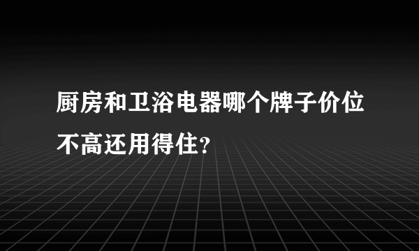 厨房和卫浴电器哪个牌子价位不高还用得住？