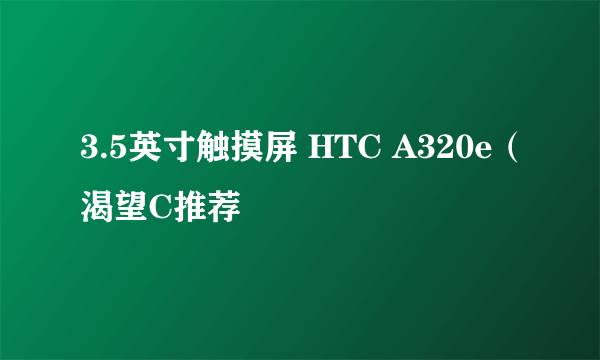 3.5英寸触摸屏 HTC A320e（渴望C推荐