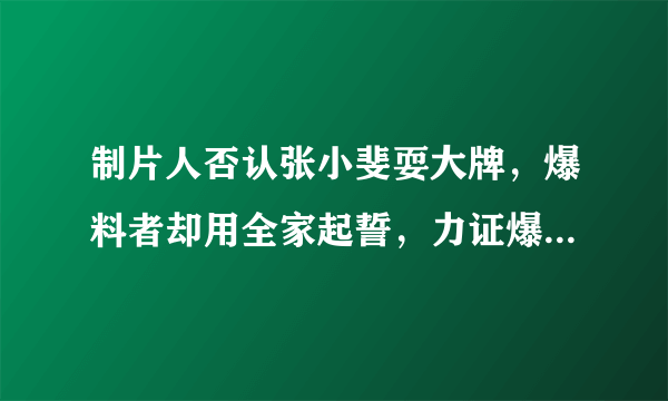 制片人否认张小斐耍大牌，爆料者却用全家起誓，力证爆料属实，真相是什么？