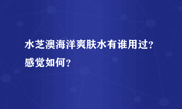 水芝澳海洋爽肤水有谁用过？感觉如何？