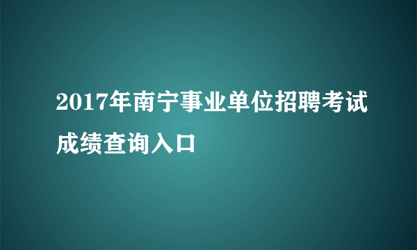 2017年南宁事业单位招聘考试成绩查询入口