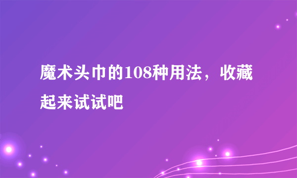 魔术头巾的108种用法，收藏起来试试吧