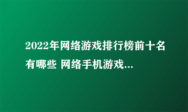 2022年网络游戏排行榜前十名有哪些 网络手机游戏前十名推荐下载大全