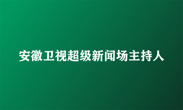 安徽卫视超级新闻场主持人