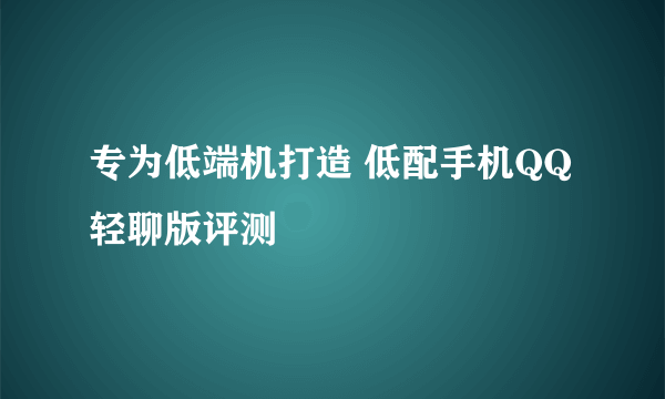 专为低端机打造 低配手机QQ轻聊版评测