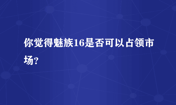 你觉得魅族16是否可以占领市场？