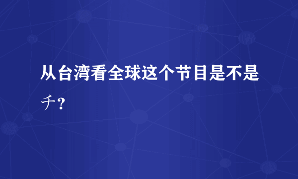 从台湾看全球这个节目是不是チ？