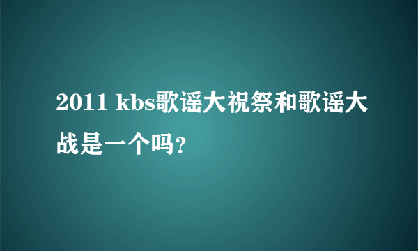 2011 kbs歌谣大祝祭和歌谣大战是一个吗？