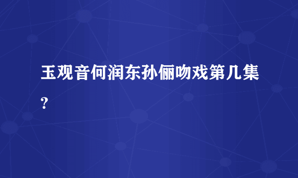 玉观音何润东孙俪吻戏第几集？