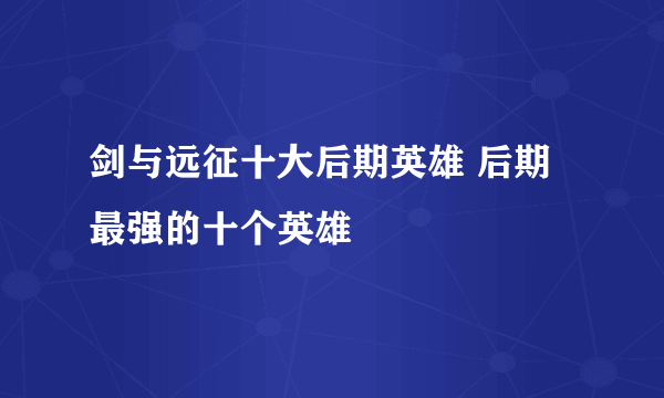 剑与远征十大后期英雄 后期最强的十个英雄