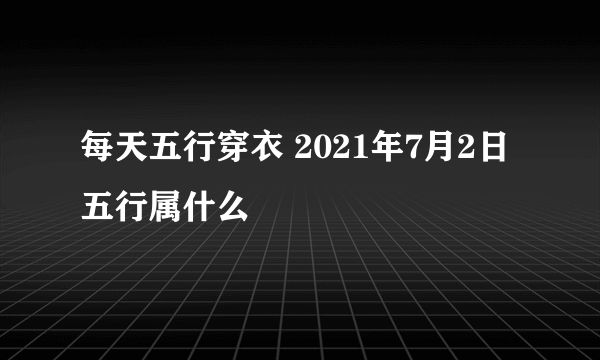 每天五行穿衣 2021年7月2日五行属什么