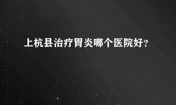 上杭县治疗胃炎哪个医院好？