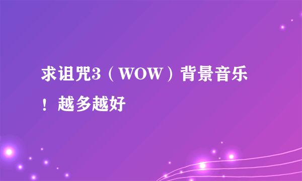 求诅咒3（WOW）背景音乐！越多越好