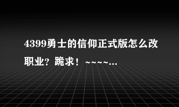 4399勇士的信仰正式版怎么改职业？跪求！~~~~~~哇哇！！！！！！~~~~~~~