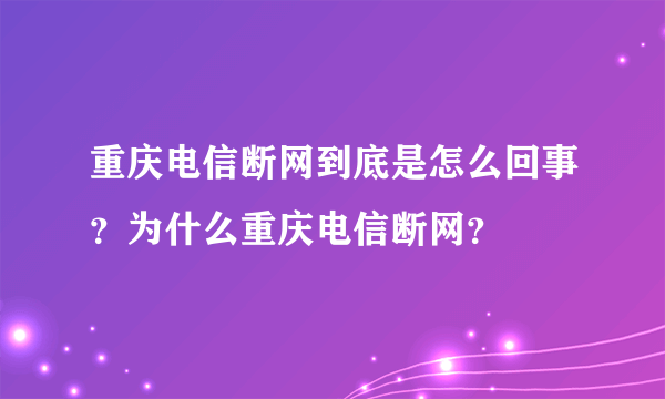 重庆电信断网到底是怎么回事？为什么重庆电信断网？