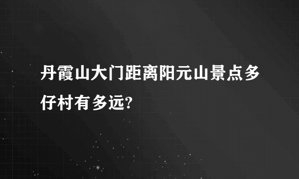 丹霞山大门距离阳元山景点多仔村有多远?