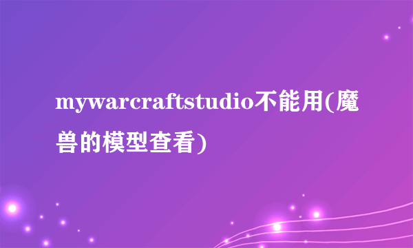 mywarcraftstudio不能用(魔兽的模型查看)