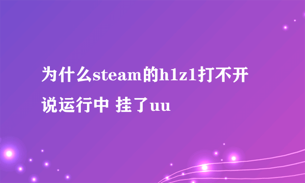 为什么steam的h1z1打不开 说运行中 挂了uu