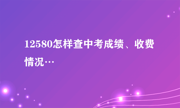 12580怎样查中考成绩、收费情况…