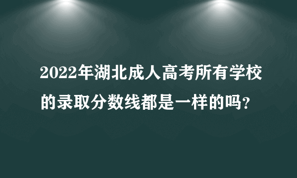 2022年湖北成人高考所有学校的录取分数线都是一样的吗？