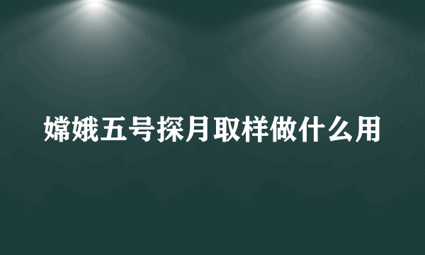 嫦娥五号探月取样做什么用