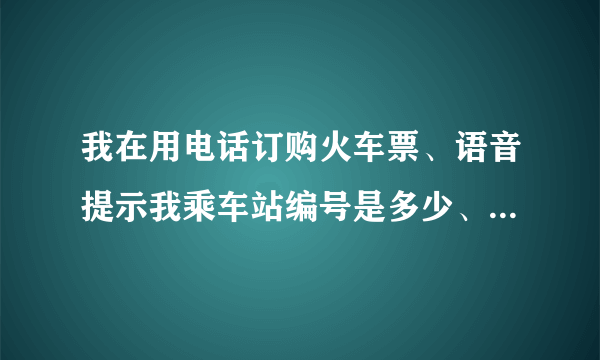 我在用电话订购火车票、语音提示我乘车站编号是多少、我没有懂起什么是编号？