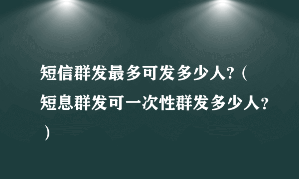 短信群发最多可发多少人?（短息群发可一次性群发多少人？）