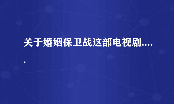 关于婚姻保卫战这部电视剧.....